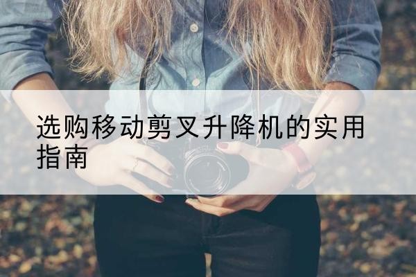 海南移动剪叉升降机怎么选-选购移动剪叉升降机的实用指南