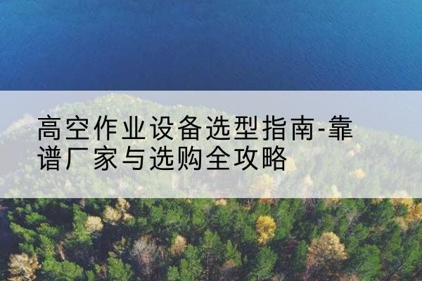海南升降车厂家-高空作业设备选型指南-靠谱厂家与选购全攻略