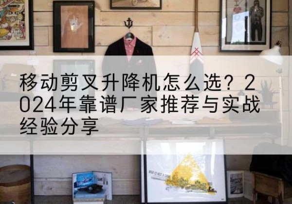 海南升降平台厂家推荐-移动剪叉升降机怎么选？2024年靠谱厂家推荐与实战经验分享
