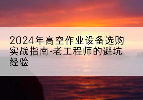 海南高空作业升降机厂家推荐-2024年高空作业设备选购实战指南-老工程师的避坑经验