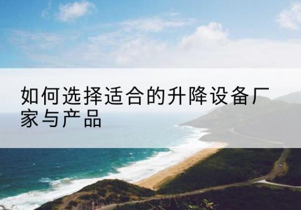 海南电动升降平台厂家-如何选择适合的升降设备厂家与产品