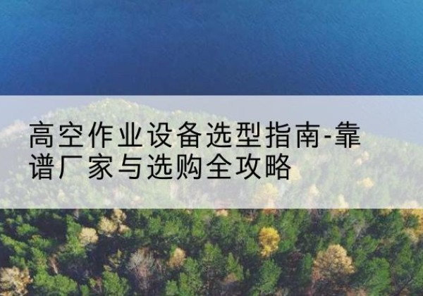 海南升降车厂家-高空作业设备选型指南-靠谱厂家与选购全攻略