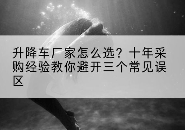 海南升降车厂家-怎么选？十年采购经验教你避开三个常见误区
