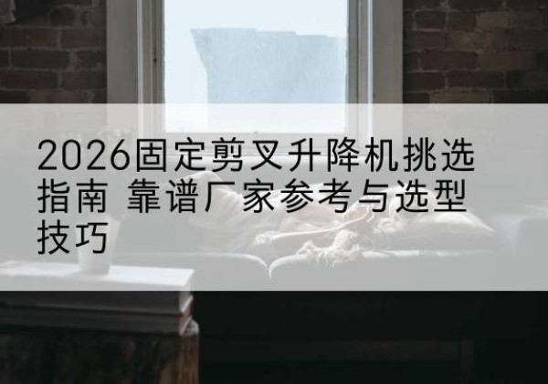 海南固定剪叉升降机厂家推荐-2026固定剪叉升降机挑选指南 靠谱厂家参考与选型技巧